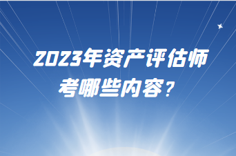 2023年资产评估师考哪些内容? 2023年资产评估师考哪些内容?