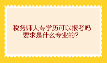 税务师大专学历可以报考吗?求是什么专业的? 税务师大专学历可以报考吗?求是什么专业的?