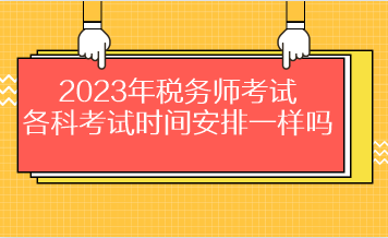 2023年税务师考试各科考试时间安排一样吗？