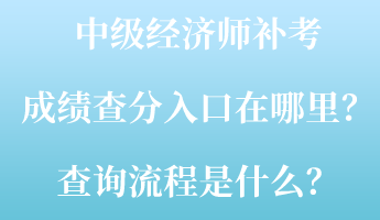 中级经济师补考成绩查分入口在哪里?查询流程是什么? 中级经济师补考成绩查分入口在哪里?查询流程是什么?
