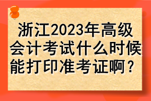 浙江2023年高级会计考试什么时候能打印准考证啊? 浙江2023年高级会计考试什么时候能打印准考证啊?