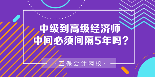 中级到高级经济师中间必须间隔5年吗? 中级到高级经济师中间必须间隔5年吗?