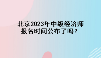 北京2023年中级经济师报名时间公布了吗? 北京2023年中级经济师报名时间公布了吗?
