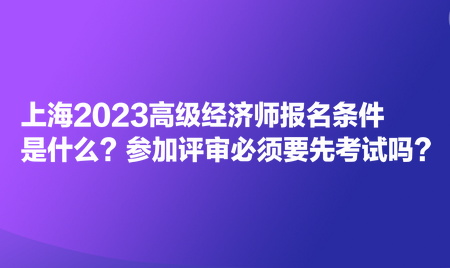 上海2023高级经济师报名条件是什么?参加评审必须要先考试吗? 上海2023高级经济师报名条件是什么?参加评审必须要先考试吗?