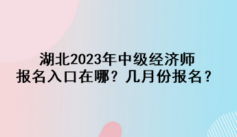 湖北2023年中级经济师报名入口在哪?几月份报名? 湖北2023年中级经济师报名入口在哪?几月份报名?