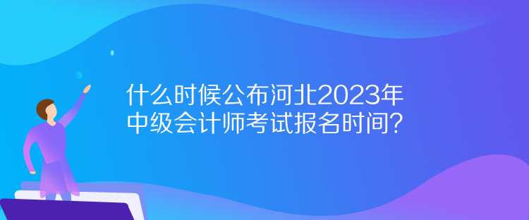 什么时候公布河北2023年中级会计师考试报名时间？