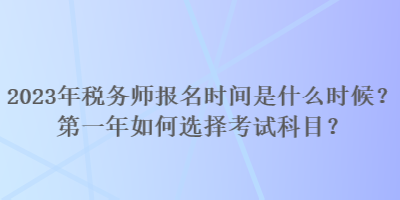 2023年税务师报名时间是什么时候？第一年如何选择考试科目？