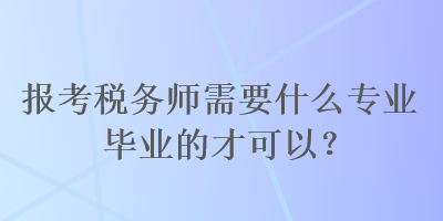 报考税务师需要什么专业毕业的才可以？