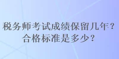 税务师考试成绩保留几年？合格标准是多少？