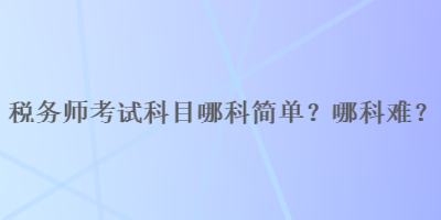 税务师考试科目哪科简单？哪科难？