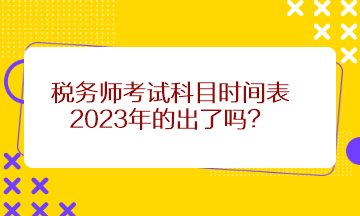 税务师考试科目时间表2023年的出了吗? 税务师考试科目时间表2023年的出了吗?