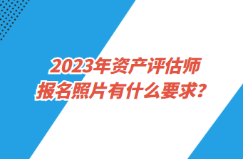 2023年资产评估师报名照片有什么要求？