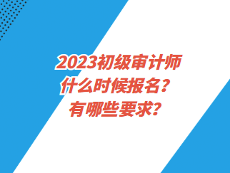 2023初级审计师什么时候报名?有哪些要求? 2023初级审计师什么时候报名?有哪些要求?