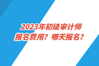 2023年初级审计师报名费用?哪天报名? 2023年初级审计师报名费用?哪天报名?