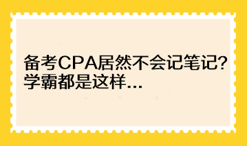 备考CPA居然不会记笔记?学霸都是这样... 备考CPA居然不会记笔记?学霸都是这样...
