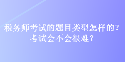 税务师考试的题目类型怎样的?考试会不会很难? 税务师考试的题目类型怎样的?考试会不会很难?