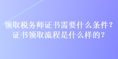 领取税务师证书需要什么条件？证书领取流程是什么样的？