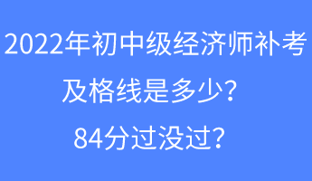 2022年初中级经济师补考及格线是多少？84分过没过？