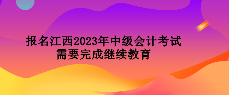 报名江西2023年中级会计考试需要完成继续教育