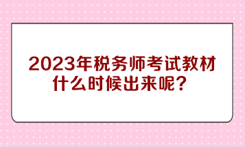 2023年税务师考试教材什么时候出来呢? 2023年税务师考试教材什么时候出来呢?