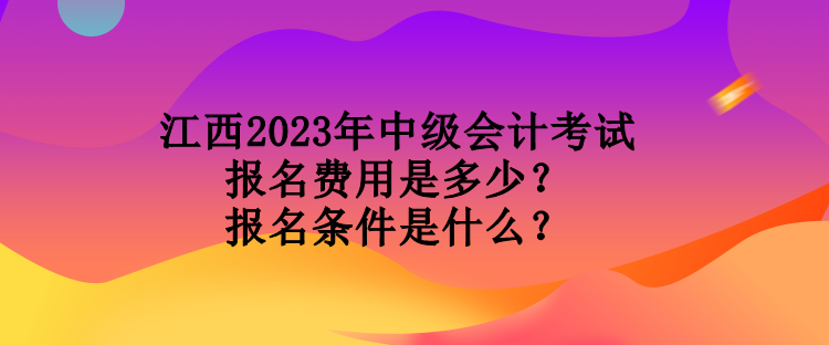江西2023年中级会计考试报名费用是多少？报名条件是什么？