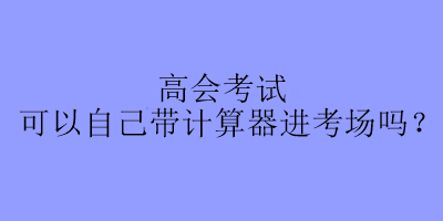 高会考试可以自己带计算器进考场吗? 高会考试可以自己带计算器进考场吗?