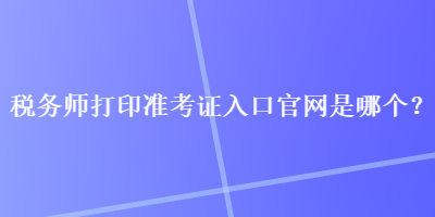 税务师打印准考证入口官网是哪个？