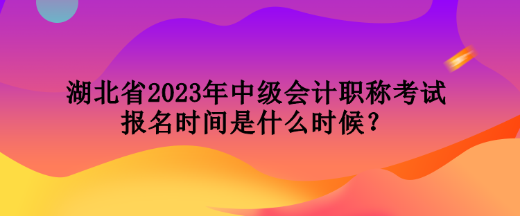 湖北省2023年中级会计职称考试报名时间是什么时候? 湖北省2023年中级会计职称考试报名时间是什么时候?