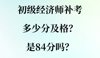 初级经济师补考多少分及格?是84分吗? 初级经济师补考多少分及格?是84分吗?