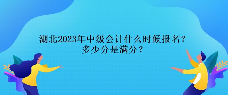 湖北2023年中级会计什么时候报名？多少分是满分？