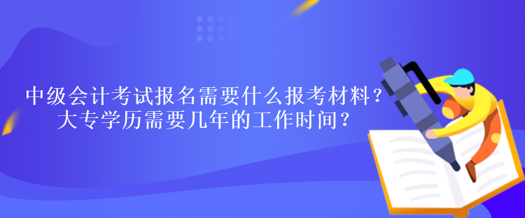 中级会计考试报名需要什么报考材料？大专学历需要几年的工作时间？
