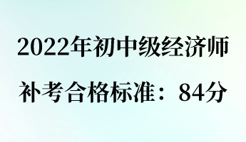 2022年初中级经济师补考合格标准:84分 2022年初中级经济师补考合格标准:84分