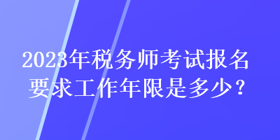 2023年税务师考试报名要求工作年限是多少？