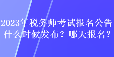 2023年税务师考试报名公告什么时候发布？哪天报名？