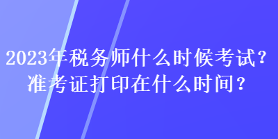2023年税务师什么时候考试?准考证打印在什么时间? 2023年税务师什么时候考试?准考证打印在什么时间?