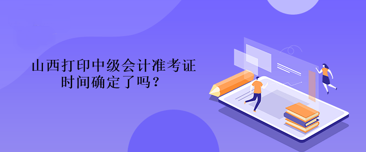 山西打印中级会计准考证时间确定了吗？