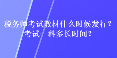 税务师考试教材什么时候发行?考试一科多长时间? 税务师考试教材什么时候发行?考试一科多长时间?