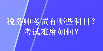 税务师考试有哪些科目？考试难度如何？