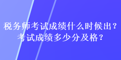 税务师考试成绩什么时候出？考试成绩多少分及格？