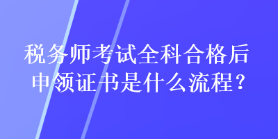 税务师考试全科合格后申领证书是什么流程？