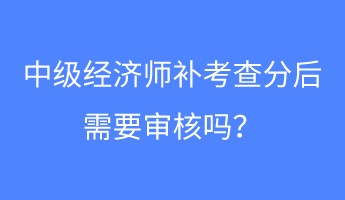 中级经济师补考查分后需要审核吗? 中级经济师补考查分后需要审核吗?