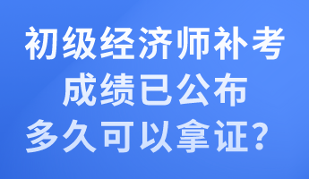 初级经济师补考成绩已公布 多久可以拿证? 初级经济师补考成绩已公布 多久可以拿证?