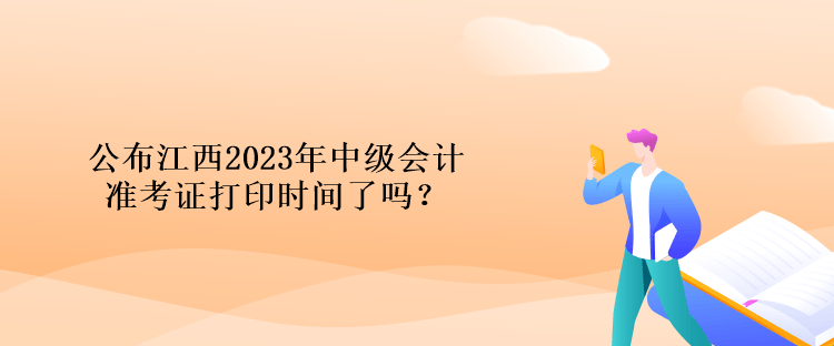 公布江西2023年中级会计准考证打印时间了吗？