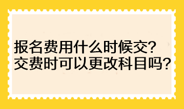 注会的报名费用什么时候交?交费时可以更改科目吗? 注会的报名费用什么时候交?交费时可以更改科目吗?