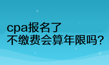 cpa报名了不缴费会算年限吗? cpa报名了不缴费会算年限吗?