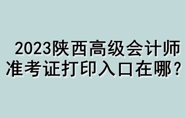 2023陕西高级会计师准考证打印入口在哪? 2023陕西高级会计师准考证打印入口在哪?