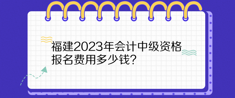 福建2023年会计中级资格报名费用多少钱？