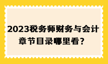 2023年税务师财务与会计章节目录哪里看? 2023年税务师财务与会计章节目录哪里看?
