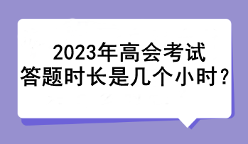 2023年高会考试答题时长是几个小时? 2023年高会考试答题时长是几个小时?
