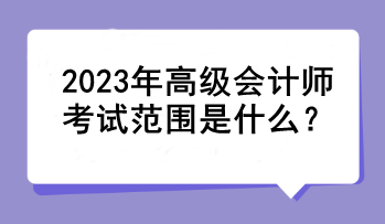 2023年高级会计师考试范围是什么？